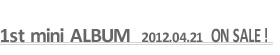 1st mini ALBUM 2012.04.21 ON SALE !